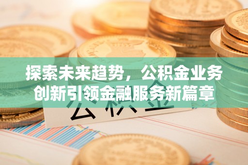 六安探索未来趋势，公积金业务创新引领金融服务新篇章