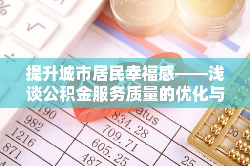 六安提升城市居民幸福感——浅谈公积金服务质量的优化与未来