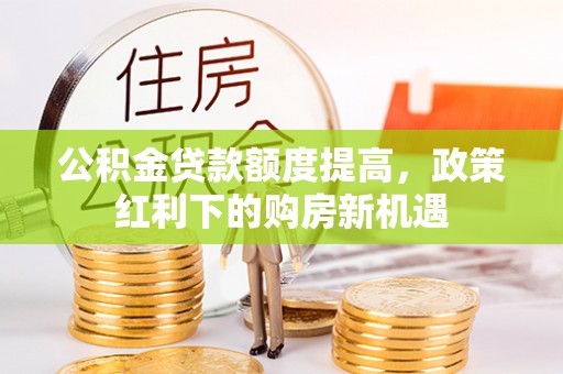 六安公积金贷款额度提高，政策红利下的购房新机遇