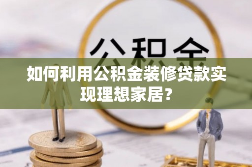 六安如何利用公积金装修贷款实现理想家居？