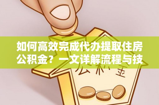 六安如何高效完成代办提取住房公积金？一文详解流程与技巧