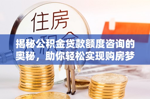 六安揭秘公积金贷款额度咨询的奥秘，助你轻松实现购房梦想