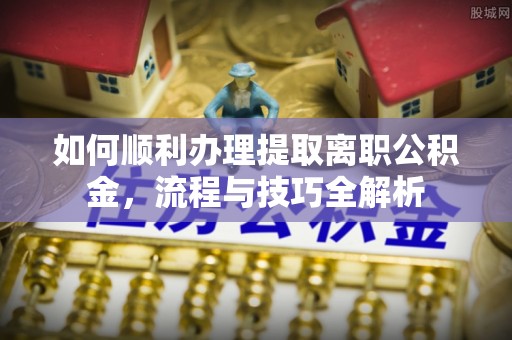 六安如何顺利办理提取离职公积金，流程与技巧全解析