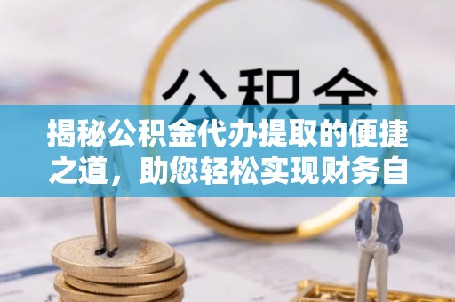 六安揭秘公积金代办提取的便捷之道，助您轻松实现财务自由