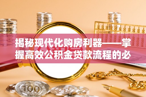六安揭秘现代化购房利器——掌握高效公积金贷款流程的必备指南