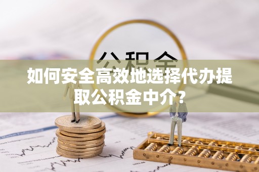 六安如何安全高效地选择代办提取公积金中介？