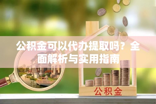 六安公积金可以代办提取吗？全面解析与实用指南