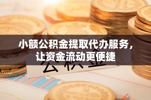 六安小额公积金提取代办服务，让资金流动更便捷