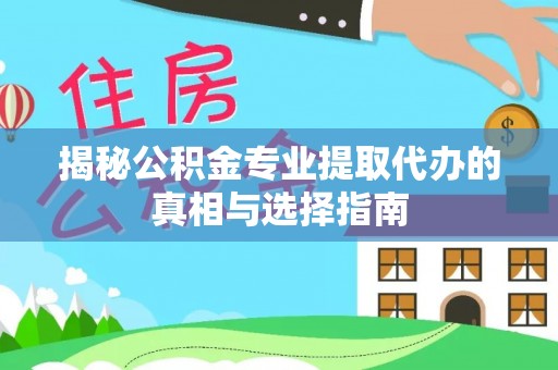 六安揭秘公积金专业提取代办的真相与选择指南