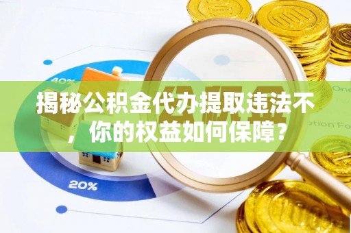 六安揭秘公积金代办提取违法不，你的权益如何保障？